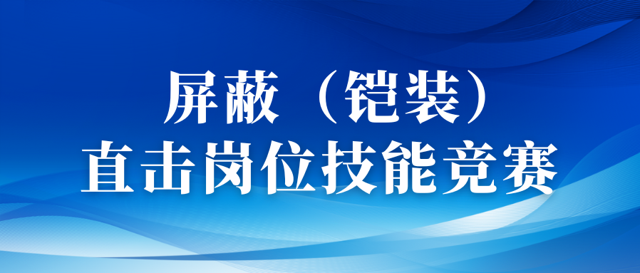 以賽促優(yōu)礪精兵丨直擊屏蔽（鎧裝）工序崗位技能競賽！